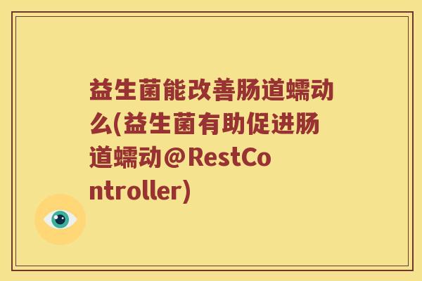 益生菌能改善肠道蠕动么(益生菌有助促进肠道蠕动@RestController) 益生菌能改善肠道蠕动么(益生菌有助促进肠道蠕动@RestController)