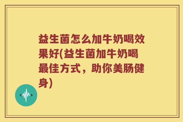 益生菌怎么加牛奶喝效果好(益生菌加牛奶喝最佳方式，助你美肠健身)