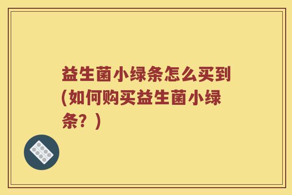 益生菌小绿条怎么买到(如何购买益生菌小绿条？)