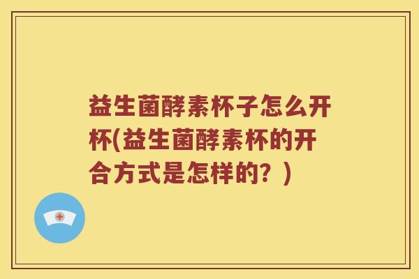 益生菌酵素杯子怎么开杯(益生菌酵素杯的开合方式是怎样的？)