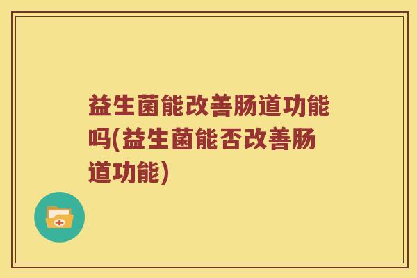 益生菌能改善肠道功能吗(益生菌能否改善肠道功能)