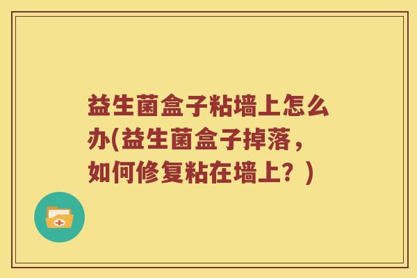 益生菌盒子粘墙上怎么办(益生菌盒子掉落，如何修复粘在墙上？)