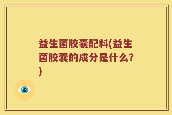 益生菌胶囊配料(益生菌胶囊的成分是什么？)