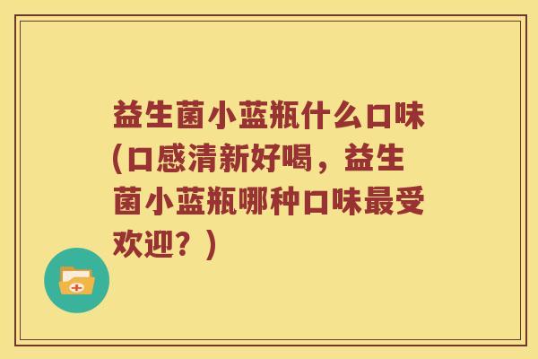 益生菌小蓝瓶什么口味(口感清新好喝，益生菌小蓝瓶哪种口味受欢迎？)
