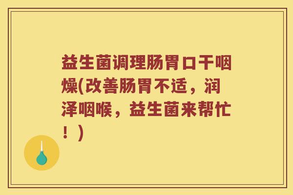 益生菌调理肠胃口干咽燥(改善肠胃不适，润泽咽喉，益生菌来帮忙！)