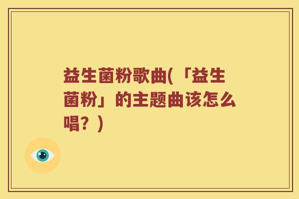 益生菌粉歌曲(「益生菌粉」的主题曲该怎么唱？)