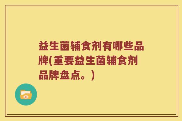 益生菌辅食剂有哪些品牌(重要益生菌辅食剂品牌盘点。)