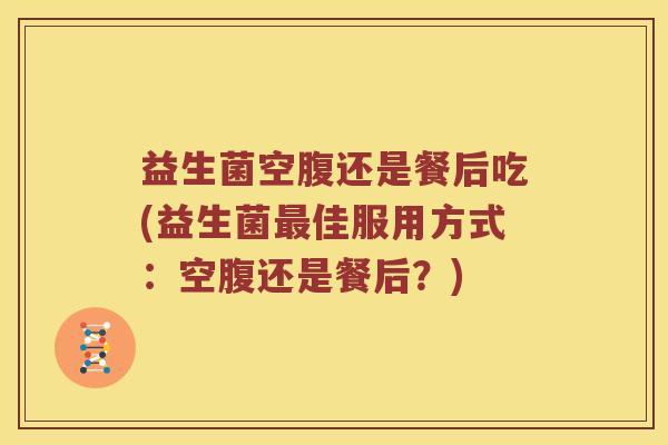 益生菌空腹还是餐后吃(益生菌最佳服用方式：空腹还是餐后？)