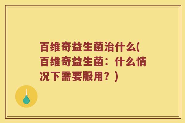 百维奇益生菌治什么(百维奇益生菌：什么情况下需要服用？)