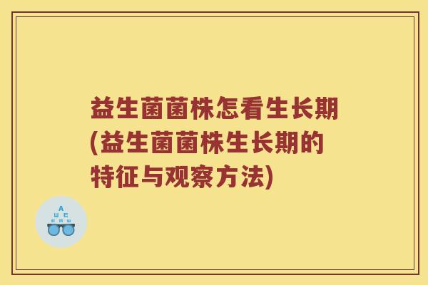 益生菌菌株怎看生长期(益生菌菌株生长期的特征与观察方法)