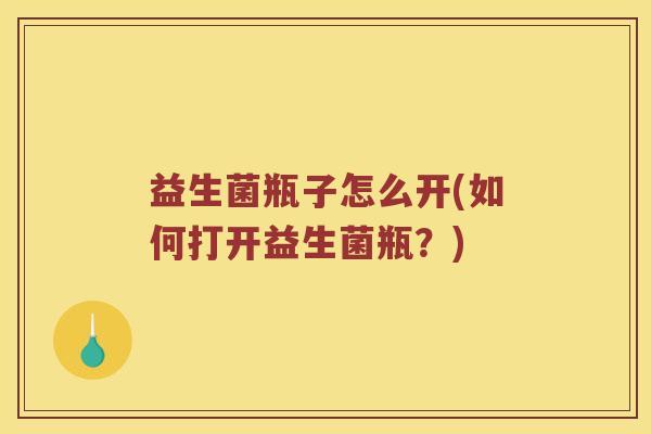 益生菌瓶子怎么开(如何打开益生菌瓶？)