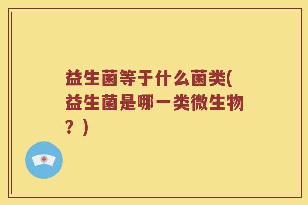 益生菌等于什么菌类(益生菌是哪一类微生物？)