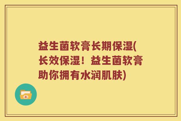 益生菌软膏长期保湿(长效保湿！益生菌软膏助你拥有水润肌肤)