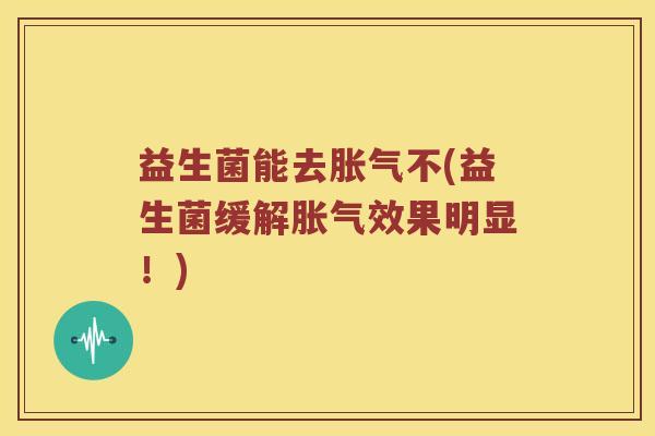 益生菌能去胀气不(益生菌缓解胀气效果明显！)