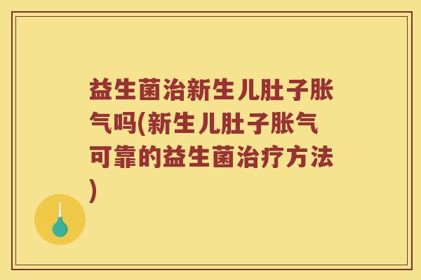 益生菌治新生儿肚子胀气吗(新生儿肚子胀气可靠的益生菌治疗方法)
