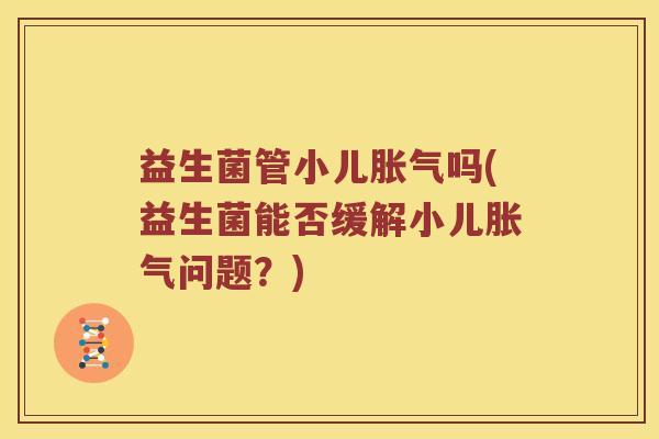 益生菌管小儿胀气吗(益生菌能否缓解小儿胀气问题？)
