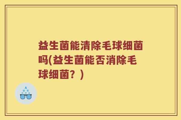 益生菌能清除毛球细菌吗(益生菌能否消除毛球细菌？)