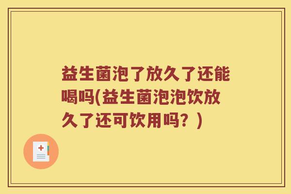 益生菌泡了放久了还能喝吗(益生菌泡泡饮放久了还可饮用吗？)