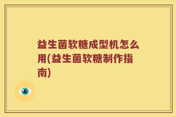 益生菌软糖成型机怎么用(益生菌软糖制作指南)