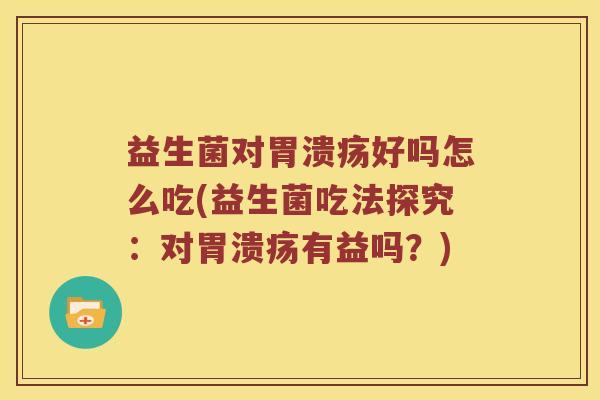 益生菌对胃溃疡好吗怎么吃(益生菌吃法探究：对胃溃疡有益吗？)