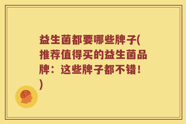 益生菌都要哪些牌子(推荐值得买的益生菌品牌：这些牌子都不错！)