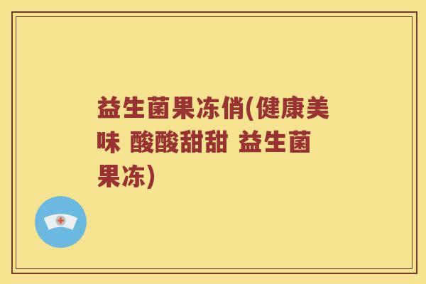 益生菌果冻俏(健康美味 酸酸甜甜 益生菌果冻)