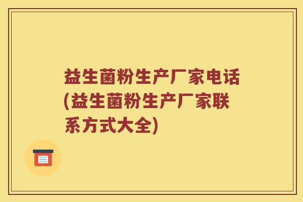 益生菌粉生产厂家电话(益生菌粉生产厂家联系方式大全)