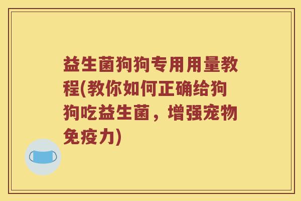益生菌狗狗专用用量教程(教你如何正确给狗狗吃益生菌,增强宠物力) 益生菌狗狗专用用量教程(教你如何正确给狗狗吃益生菌,增强宠物力)