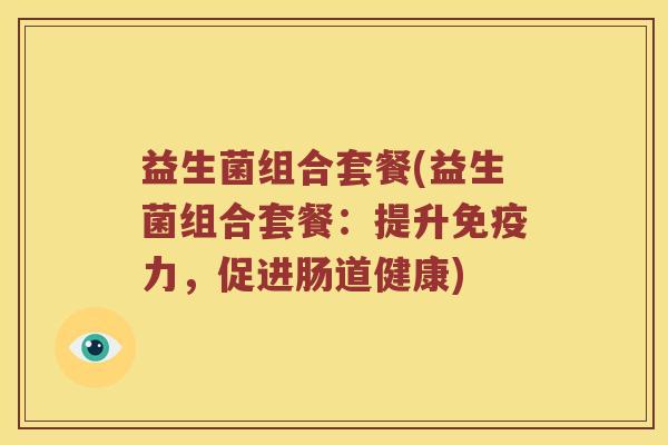 益生菌组合套餐(益生菌组合套餐：提升免疫力，促进肠道健康)