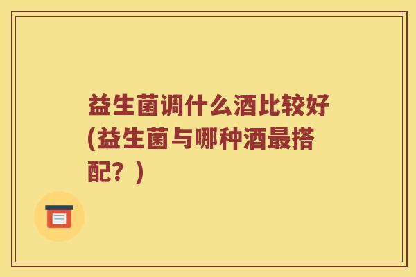 益生菌调什么酒比较好(益生菌与哪种酒最搭配？)