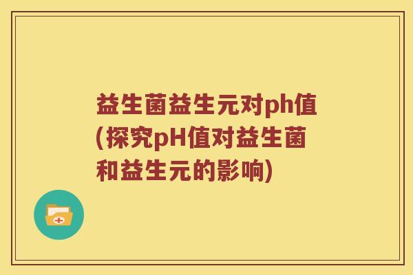 益生菌益生元对ph值(探究pH值对益生菌和益生元的影响)