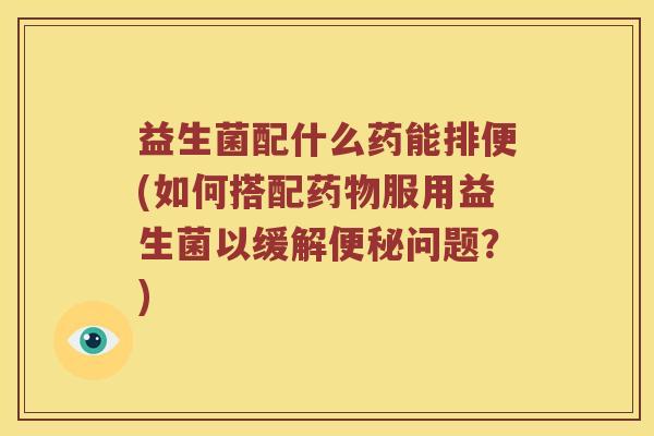 益生菌配什么药能排便(如何搭配药物服用益生菌以缓解便秘问题？)