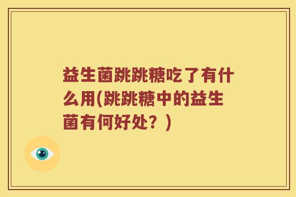 益生菌跳跳糖吃了有什么用(跳跳糖中的益生菌有何好处？)