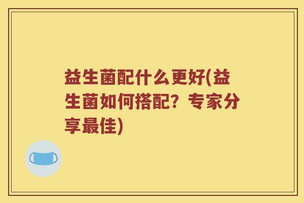 益生菌配什么更好(益生菌如何搭配？专家分享最佳)