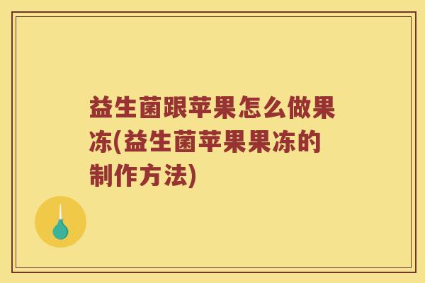 益生菌跟苹果怎么做果冻(益生菌苹果果冻的制作方法)