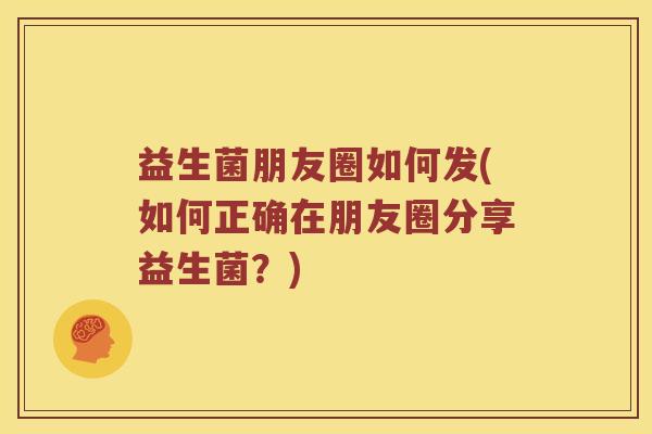 益生菌朋友圈如何发(如何正确在朋友圈分享益生菌?) 益生菌朋友圈如何发(如何正确在朋友圈分享益生菌?)