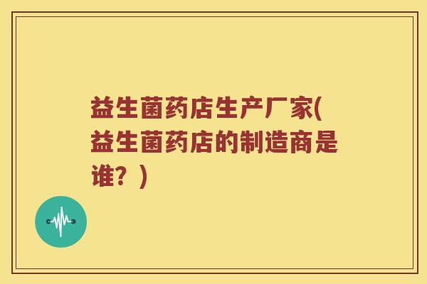 益生菌药店生产厂家(益生菌药店的制造商是谁?) 益生菌药店生产厂家(益生菌药店的制造商是谁?)