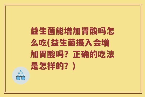 益生菌能增加胃酸吗怎么吃(益生菌摄入会增加胃酸吗？正确的吃法是怎样的？)