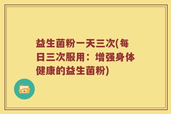 益生菌粉一天三次(每日三次服用：增强身体健康的益生菌粉)