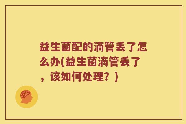 益生菌配的滴管丢了怎么办(益生菌滴管丢了，该如何处理？)