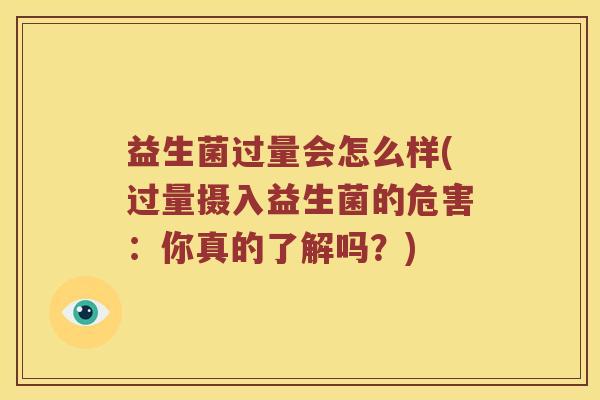 益生菌过量会怎么样(过量摄入益生菌的危害：你真的了解吗？)