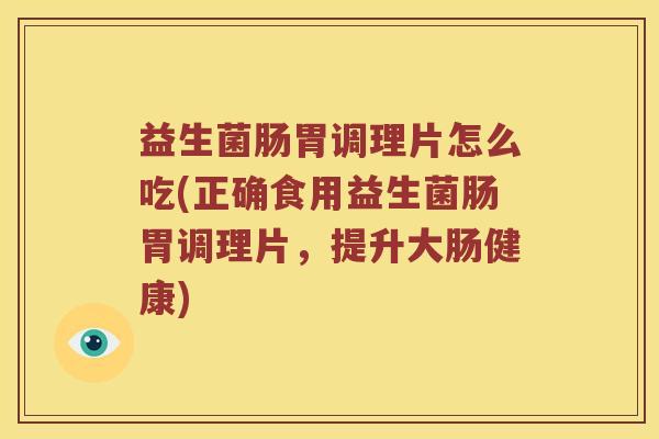 益生菌肠胃调理片怎么吃(正确食用益生菌肠胃调理片，提升大肠健康)