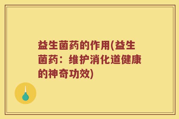 益生菌药的作用(益生菌药：维护消化道健康的神奇功效)