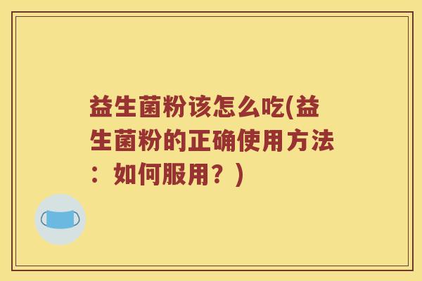 益生菌粉该怎么吃(益生菌粉的正确使用方法：如何服用？)