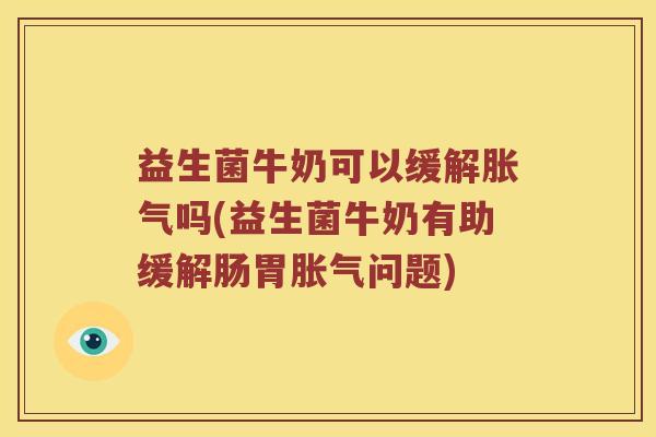 益生菌牛奶可以缓解胀气吗(益生菌牛奶有助缓解肠胃胀气问题)