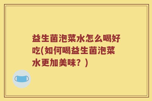 益生菌泡菜水怎么喝好吃(如何喝益生菌泡菜水更加美味？)
