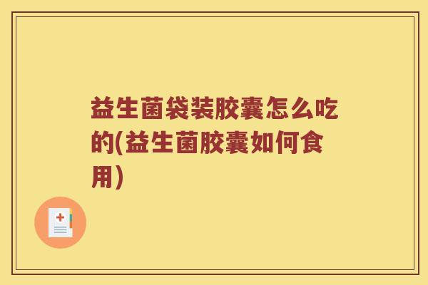益生菌袋装胶囊怎么吃的(益生菌胶囊如何食用)