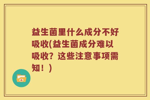 益生菌里什么成分不好吸收(益生菌成分难以吸收？这些注意事项需知！)