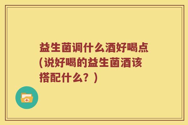 益生菌调什么酒好喝点(说好喝的益生菌酒该搭配什么？)