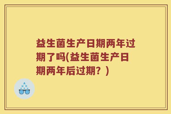 益生菌生产日期两年过期了吗(益生菌生产日期两年后过期？)